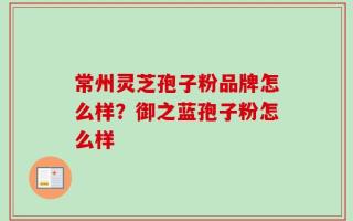 常州灵芝孢子粉品牌怎么样？御之蓝孢子粉怎么样