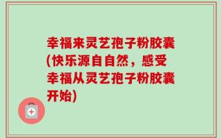 幸福来灵艺孢子粉胶囊(快乐源自自然，感受幸福从灵艺孢子粉胶囊开始)