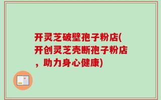 开灵芝破壁孢子粉店(开创灵芝壳断孢子粉店，助力身心健康)