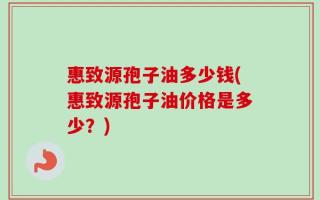 惠致源孢子油多少钱(惠致源孢子油价格是多少？)