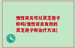慢性肾炎可以灵芝孢子粉吗(慢性肾炎有效的灵芝孢子粉治疗方法)