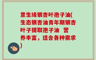 意生缘银杏叶孢子油(生态银杏油青年期银杏叶子提取孢子油  营养丰富，适合各种需求)
