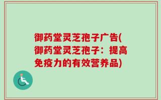 御药堂灵芝孢子广告(御药堂灵芝孢子：提高免疫力的有效营养品)