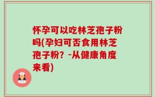 怀孕可以吃林芝孢子粉吗(孕妇可否食用林芝孢子粉？-从健康角度来看)