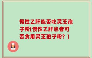 慢性乙肝能否吃灵芝孢子粉(慢性乙肝患者可否食用灵芝孢子粉？)