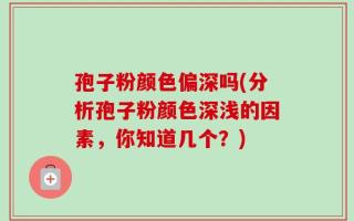 孢子粉颜色偏深吗(分析孢子粉颜色深浅的因素，你知道几个？)