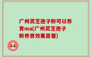 广州灵芝孢子粉可以养胃ma(广州灵芝孢子粉养胃效果显著)