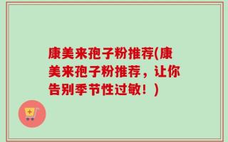 康美来孢子粉推荐(康美来孢子粉推荐，让你告别季节性过敏！)