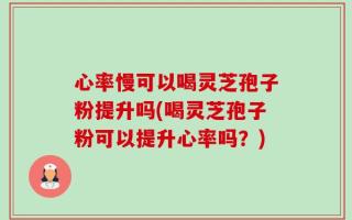 心率慢可以喝灵芝孢子粉提升吗(喝灵芝孢子粉可以提升心率吗？)