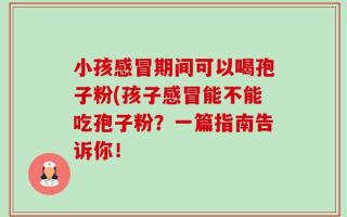 小孩感冒期间可以喝孢子粉(孩子感冒能不能吃孢子粉？一篇指南告诉你！