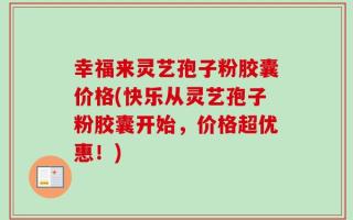 幸福来灵艺孢子粉胶囊价格(快乐从灵艺孢子粉胶囊开始，价格超优惠！)