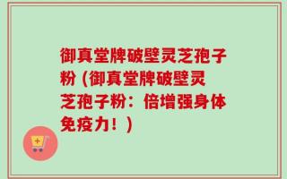 御真堂牌破壁灵芝孢子粉 (御真堂牌破壁灵芝孢子粉：倍增强身体免疫力！)