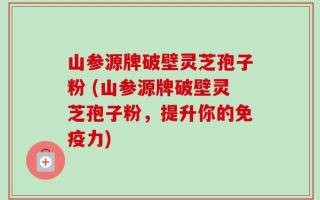 山参源牌破壁灵芝孢子粉 (山参源牌破壁灵芝孢子粉，提升你的免疫力)