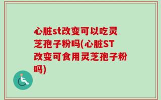 心脏st改变可以吃灵芝孢子粉吗(心脏ST改变可食用灵芝孢子粉吗)