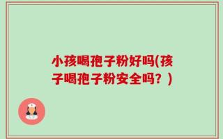 小孩喝孢子粉好吗(孩子喝孢子粉安全吗？)