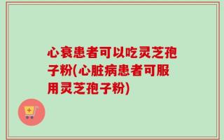 心衰患者可以吃灵芝孢子粉(心脏病患者可服用灵芝孢子粉)