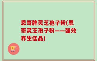 恩哥牌灵芝孢子粉(恩哥灵芝孢子粉——强效养生佳品)