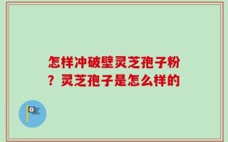 怎样冲破壁灵芝孢子粉？灵芝孢子是怎么样的