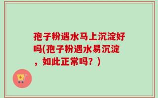 孢子粉遇水马上沉淀好吗(孢子粉遇水易沉淀，如此正常吗？)