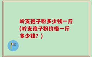 岭支孢子粉多少钱一斤(岭支孢子粉价格一斤多少钱？)