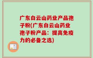 广东白云山药业产品孢子粉(广东白云山药业孢子粉产品：提高免疫力的必备之选)