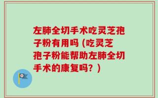 左肺全切手术吃灵芝孢子粉有用吗 (吃灵芝孢子粉能帮助左肺全切手术的康复吗？)