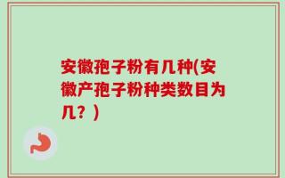 安徽孢子粉有几种(安徽产孢子粉种类数目为几？)