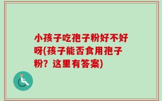 小孩子吃孢子粉好不好呀(孩子能否食用孢子粉？这里有答案)