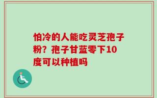 怕冷的人能吃灵芝孢子粉？孢子甘蓝零下10度可以种植吗