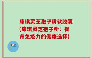 康琪灵芝孢子粉软胶囊(康琪灵芝孢子粉：提升免疫力的健康选择)