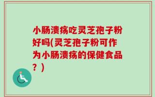 小肠溃疡吃灵芝孢子粉好吗(灵芝孢子粉可作为小肠溃疡的保健食品？)
