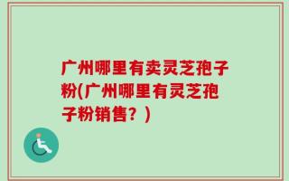 广州哪里有卖灵芝孢子粉(广州哪里有灵芝孢子粉销售？)
