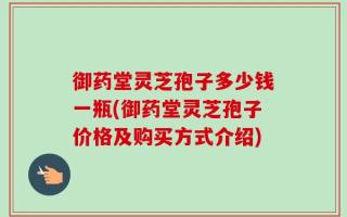 御药堂灵芝孢子多少钱一瓶(御药堂灵芝孢子价格及购买方式介绍)