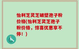 怡利芝灵芝破壁孢子粉价格(怡利芝灵芝孢子粉价格，惊喜优惠享不停！)