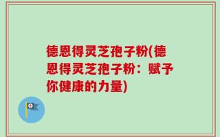 德恩得灵芝孢子粉(德恩得灵芝孢子粉：赋予你健康的力量)