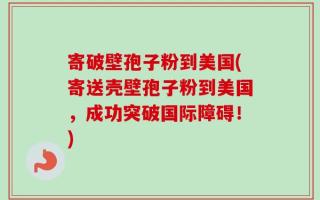 寄破壁孢子粉到美国(寄送壳壁孢子粉到美国，成功突破国际障碍！)