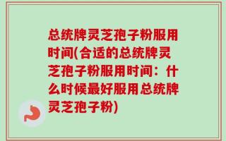 总统牌灵芝孢子粉服用时间(合适的总统牌灵芝孢子粉服用时间：什么时候最好服用总统牌灵芝孢子粉)