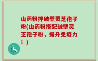 山药粉拌破壁灵芝孢子粉(山药粉搭配破壁灵芝孢子粉，提升免疫力！)