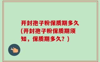 开封孢子粉保质期多久(开封孢子粉保质期须知，保质期多久？)