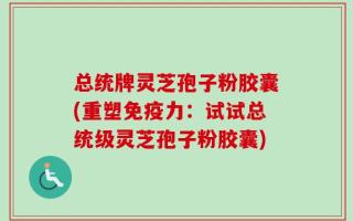 总统牌灵芝孢子粉胶囊(重塑免疫力：试试总统级灵芝孢子粉胶囊)