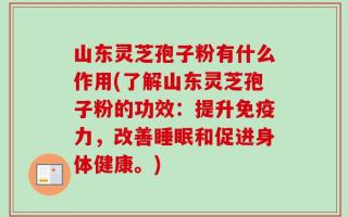 山东灵芝孢子粉有什么作用(了解山东灵芝孢子粉的功效：提升免疫力，改善睡眠和促进身体健康。)