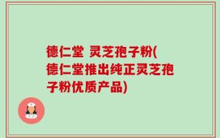 德仁堂 灵芝孢子粉(德仁堂推出纯正灵芝孢子粉优质产品)