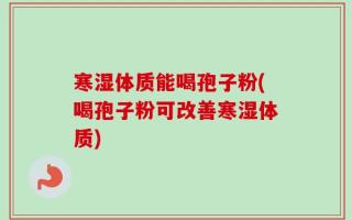 寒湿体质能喝孢子粉(喝孢子粉可改善寒湿体质)