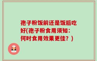 孢子粉饭前还是饭后吃好(孢子粉食用须知：何时食用效果更佳？)