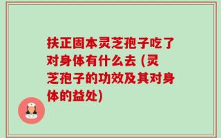 扶正固本灵芝孢子吃了对身体有什么去 (灵芝孢子的功效及其对身体的益处)