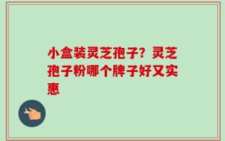 小盒装灵芝孢子？灵芝孢子粉哪个牌子好又实惠