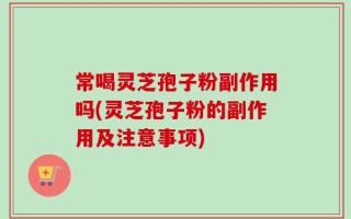 常喝灵芝孢子粉副作用吗(灵芝孢子粉的副作用及注意事项)