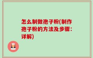 怎么制做孢子粉(制作孢子粉的方法及步骤：详解)