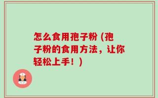 怎么食用孢子粉 (孢子粉的食用方法，让你轻松上手！)