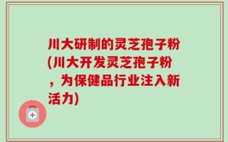 川大研制的灵芝孢子粉(川大开发灵芝孢子粉，为保健品行业注入新活力)